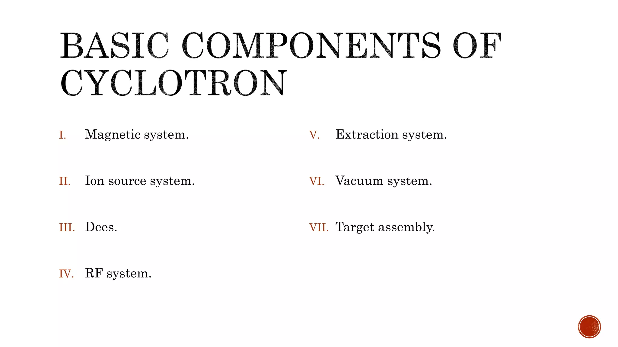 I. Magnetic system.
II. Ion source system.
III. Dees.
IV. RF system.
V. Extraction system.
VI. Vacuum system.
VII. Target assembly.
 