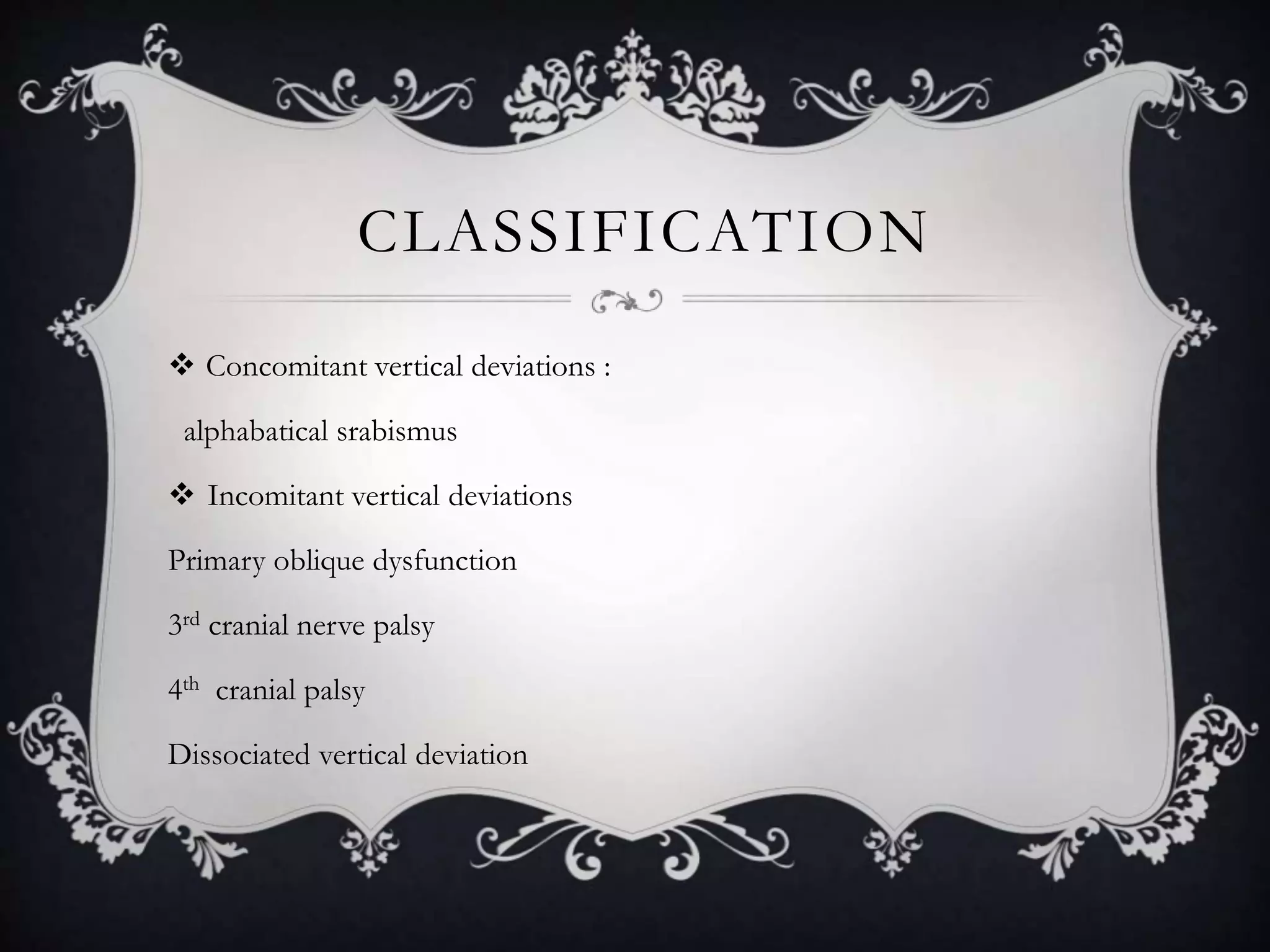 CLASSIFICATION
 Concomitant vertical deviations :
alphabatical srabismus
 Incomitant vertical deviations
Primary oblique dysfunction
3rd cranial nerve palsy
4th cranial palsy
Dissociated vertical deviation
 