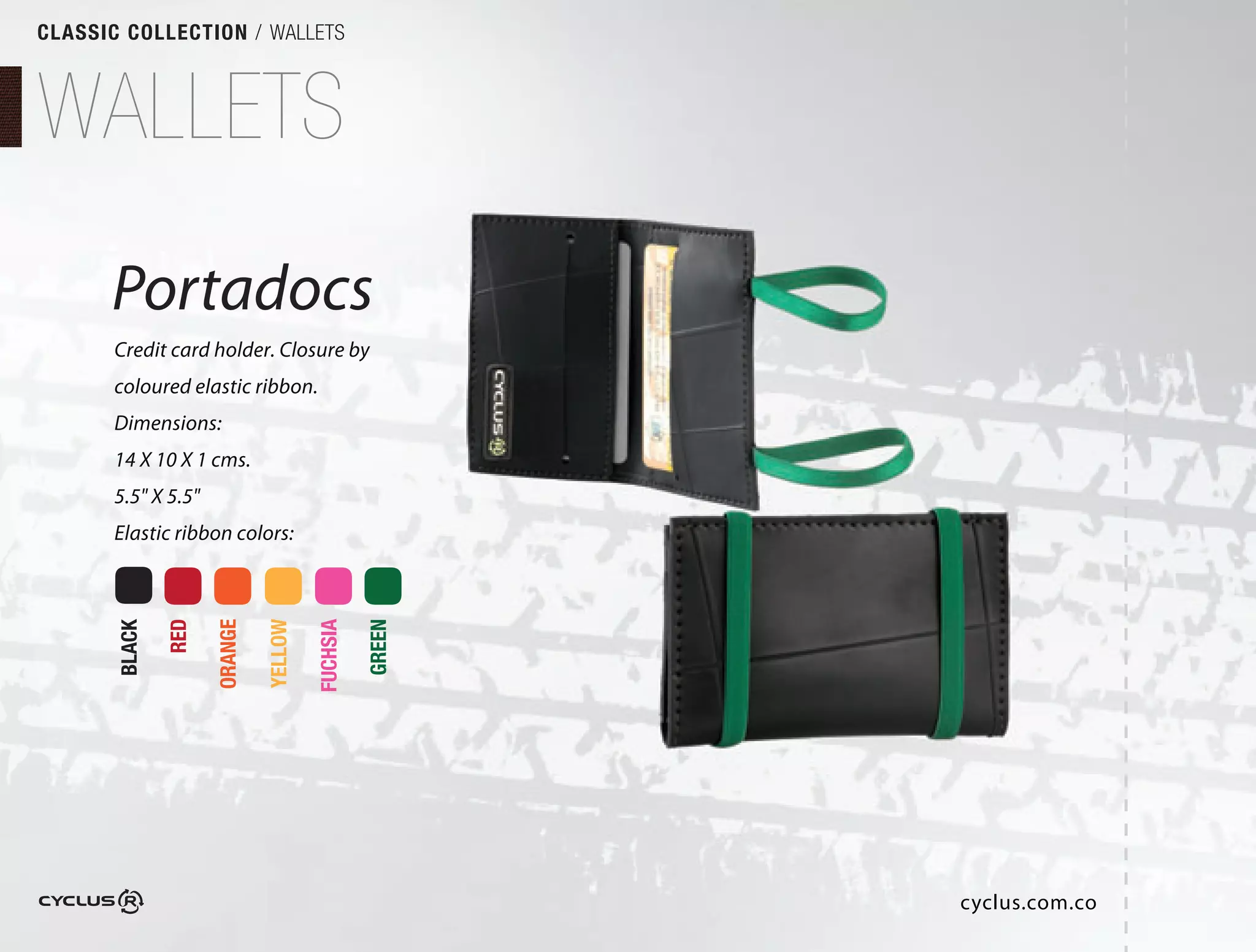 CLASSIC COLLECTION / WALLETS



WALLETS
      Portadocs
       Credit card holder. Closure by
       coloured elastic ribbon.
       Dimensions:
       14 X 10 X 1 cms.
       5.5" X 5.5"
       Elastic ribbon colors:
               RED

                     ORANGE

                              YELLOW

                                       FUCHSIA

                                                 GREEN
       BLACK




                                                         cyclus.com.co
 