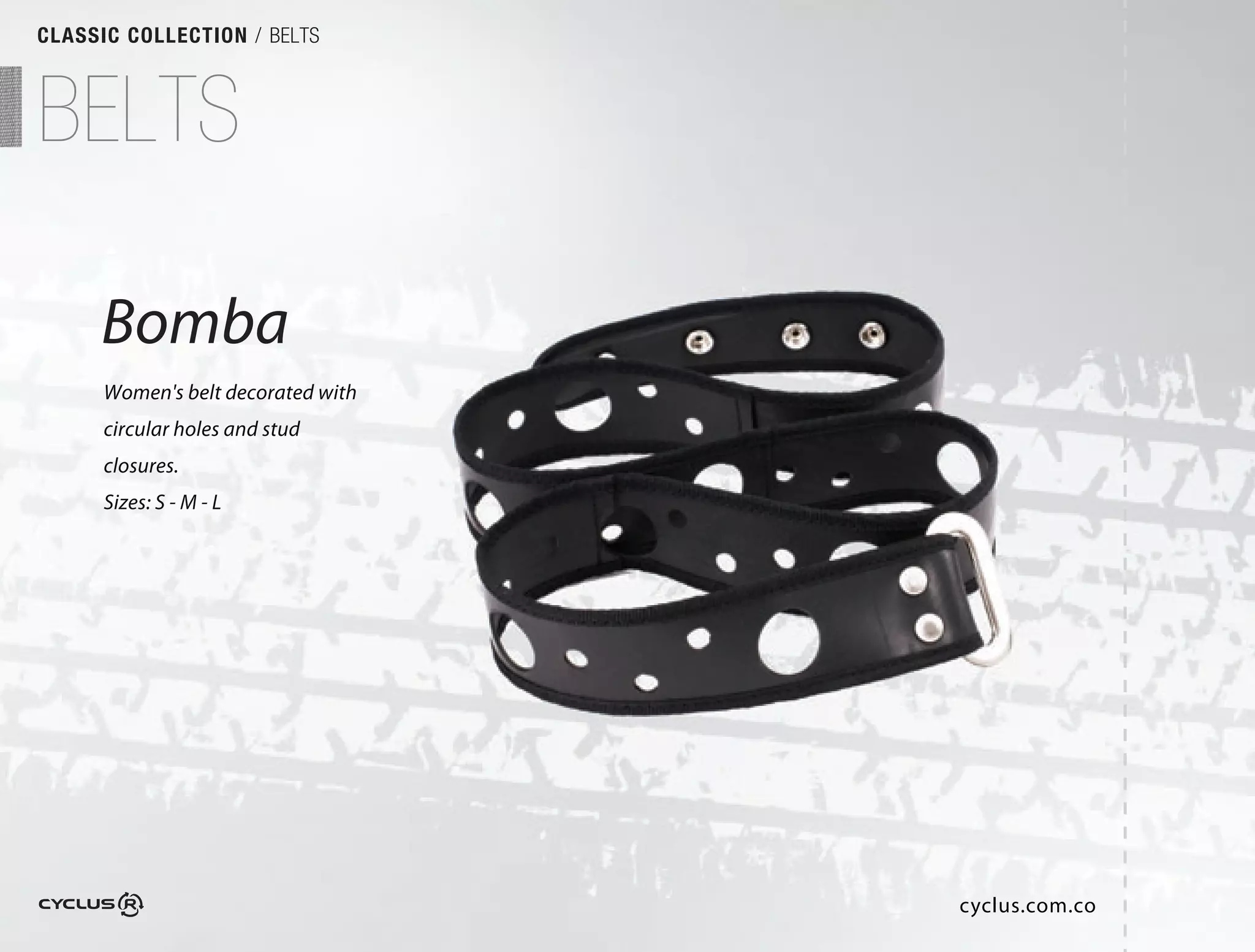 CLASSIC COLLECTION / BELTS



BELTS

     Bomba
      Women's belt decorated with
      circular holes and stud
      closures.
      Sizes: S - M - L




                                    cyclus.com.co
 