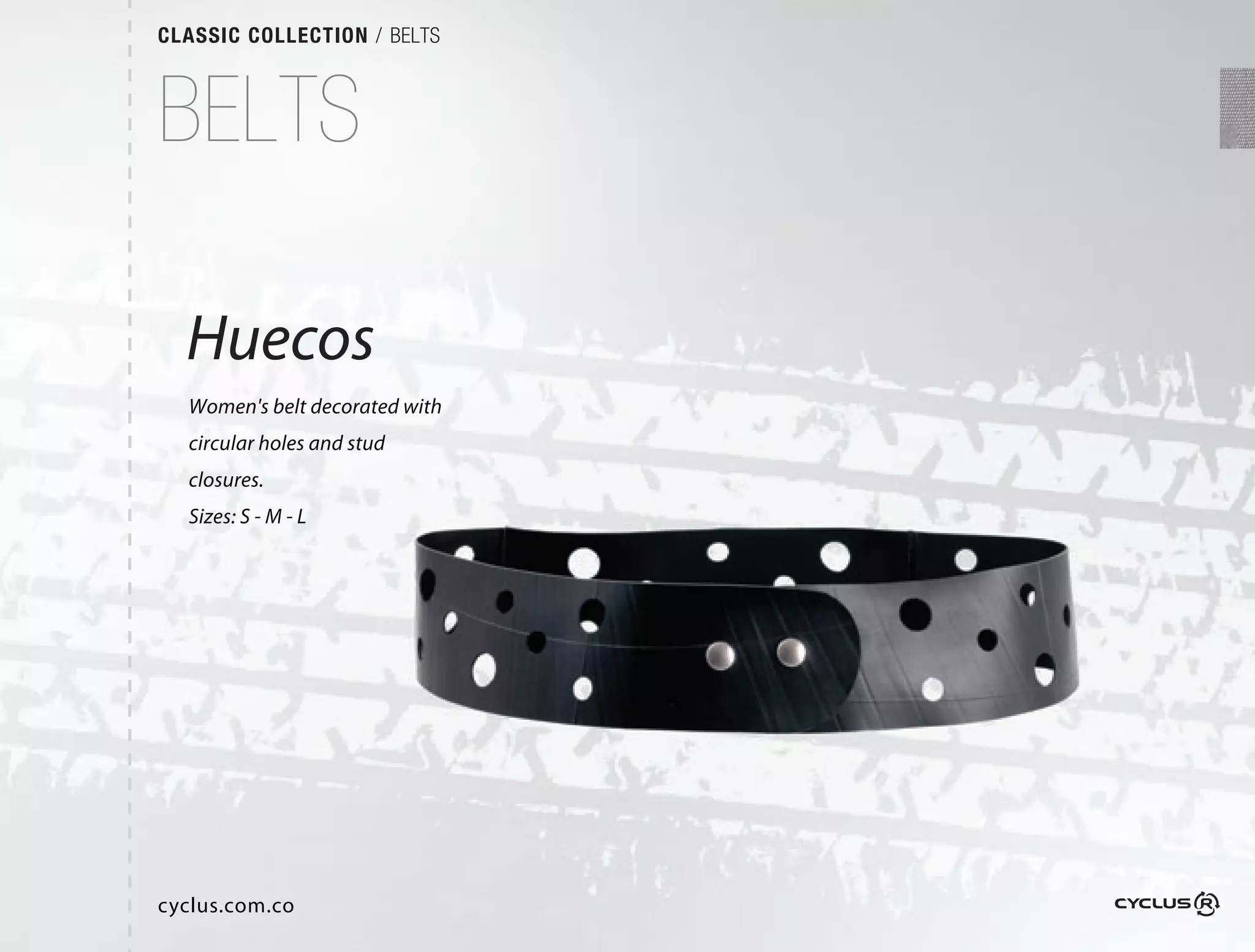 CLASSIC COLLECTION / BELTS



BELTS

  Huecos
  Women's belt decorated with
  circular holes and stud
  closures.
  Sizes: S - M - L




cyclus.com.co
 