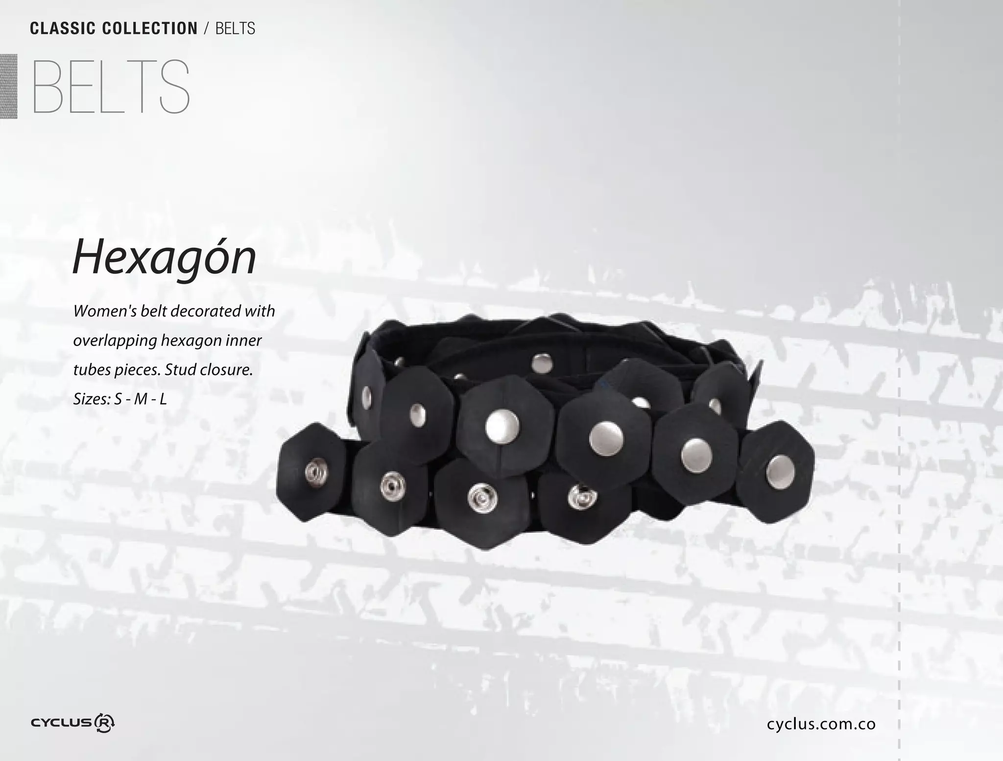 CLASSIC COLLECTION / BELTS



BELTS

    Hexagón
    Women's belt decorated with
    overlapping hexagon inner
    tubes pieces. Stud closure. 
    Sizes: S - M - L




                                   cyclus.com.co
 