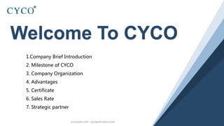 Welcome To CYCO
ccnozzle.com cycoprecision.com
1.Company Brief Introduction
2. Milestone of CYCO
3. Company Organization
4. Advantages
5. Certificate
6. Sales Rate
7. Strategic partner
 