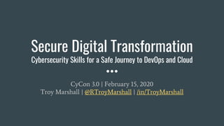 Secure Digital Transformation
Cybersecurity Skills for a Safe Journey to DevOps and Cloud
CyCon 3.0 | February 15, 2020
Troy Marshall | @RTroyMarshall | /in/TroyMarshall
 