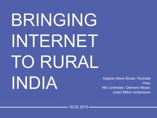 BRINGING
INTERNET
TO RURAL
INDIA
Kajetan Maria Bocek, Rochelle
Haw,
Niki Lintmeijer, Clemens Meyer,
Julian Milton Underdown
18.02.2013
 