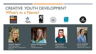 CREATIVE YOUTH DEVELOPMENT
What’s in a Name?
Karen LaShelle
Executive Director
Creative Action, Austin,TX
Nicole Amri
Program Director
SAY Si, San Antonio,TX
Denise Montgomery
Director
CYD National Imitative
Heather Ikemire
Chief Program Officer
National Guild for Community Arts
Education
 