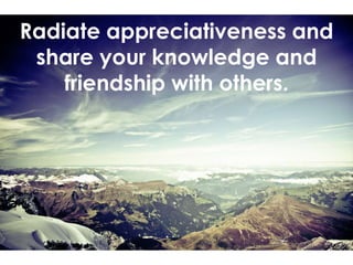 Radiate appreciativeness and
share your knowledge and
friendship with others.
 