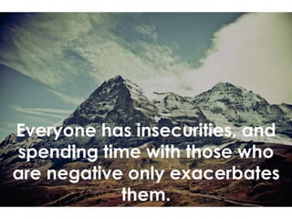 Everyone has insecurities, and
spending time with those who
are negative only exacerbates
them.
 