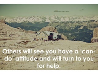 Others will see you have a ‘can-
do’ attitude and will turn to you
for help.
 