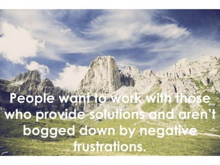 People want to work with those
who provide solutions and aren’t
bogged down by negative
frustrations.
 