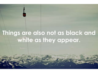 Things are also not as black and
white as they appear.
 