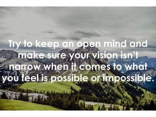 Try to keep an open mind and
make sure your vision isn’t
narrow when it comes to what
you feel is possible or impossible.
 