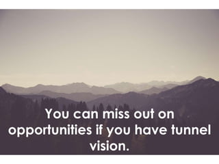 You can miss out on
opportunities if you have tunnel
vision.
 