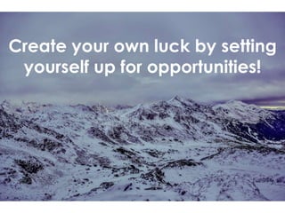Create your own luck by setting
yourself up for opportunities!
 