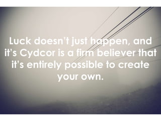 Luck doesn’t just happen, and
it’s Cydcor is a firm believer that
it’s entirely possible to create
your own.
 