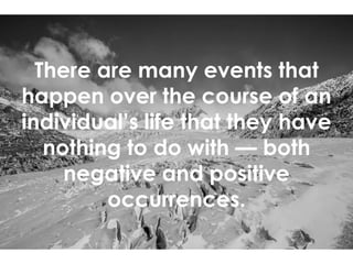 There are many events that
happen over the course of an
individual’s life that they have
nothing to do with — both
negative and positive
occurrences.
 