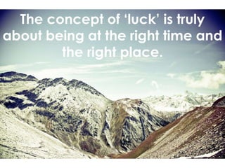 The concept of ‘luck’ is truly
about being at the right time and
the right place.
 