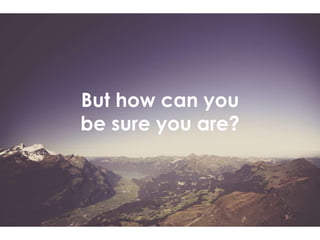 But how can you
be sure you are?
 