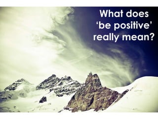 What does
‘be positive’
really mean?
 