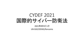 CYDEF 2021
国際的サイバー防衛法
2021年のトピック
UN GGE/OEWG/Ransome
 