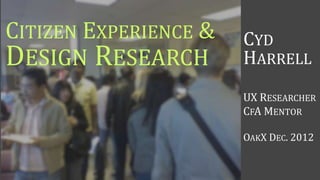 CITIZEN EXPERIENCE &   CYD
DESIGN RESEARCH        HARRELL
                       UX RESEARCHER
                       CFA MENTOR

                       OAKX DEC. 2012
 