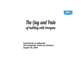 The Joy and Pain
of building with Everyone
Cyd Harrell @cydharrell
UX Evangelist, Code for America
August 15, 2014
 