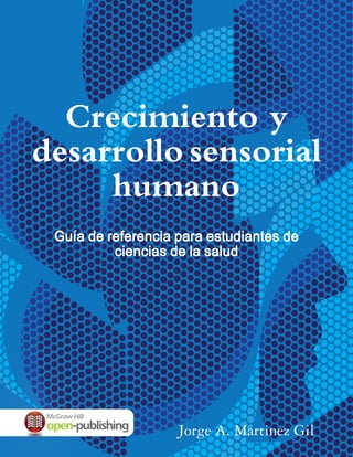 Crecimiento y
desarrollo sensorial
humano
Guía de referencia para estudiantes de
ciencias de la salud
Jorge A. Martinez Gil
 