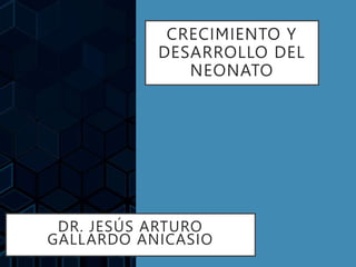 CRECIMIENTO Y
DESARROLLO DEL
NEONATO
DR. JESÚS ARTURO
GALLARDO ANICASIO
 