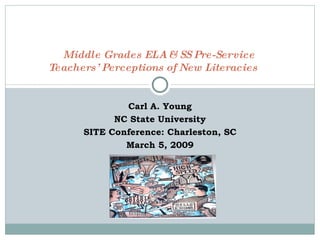 Carl A. Young NC State University SITE Conference: Charleston, SC March 5, 2009 Middle Grades ELA & SS Pre-Service  Teachers’ Perceptions of New Literacies   