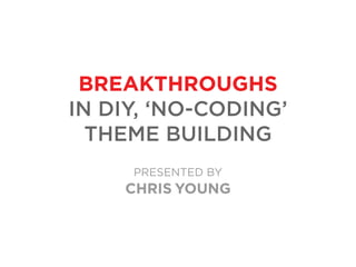 BREAKTHROUGHS
IN DIY, ‘NO-CODING’
THEME BUILDING
PRESENTED BY
CHRIS YOUNG
 