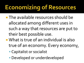  The available resources should be
allocated among different uses in
such a way that resources are put to
their best possible use.
 What is true of an individual is also
true of an economy. Every economy,
 Capitalist or socialist
 Developed or underdeveloped
 