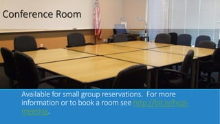 Conference Room 
Available for small group reservations. For more 
information or to book a room see http://bit.ly/hcpl-meeting. 
 