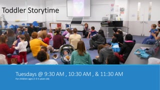 Toddler Storytime 
Tuesdays @ 9:30 AM , 10:30 AM , & 11:30 AM 
For children ages 2–3 ½ years old. 
 