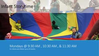 Infant Storytime 
Mondays @ 9:30 AM , 10:30 AM , & 11:30 AM 
For Infants and children up to 24 months. 
 