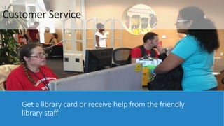 Customer Service 
Get a library card or receive help from the friendly 
library staff 
 