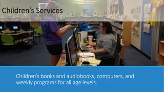 Children’s Services 
Children’s books and audiobooks, computers, and 
weekly programs for all age levels. 
 