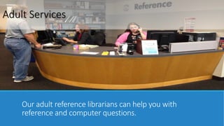 Adult Services 
Our adult reference librarians can help you with 
reference and computer questions. 
 