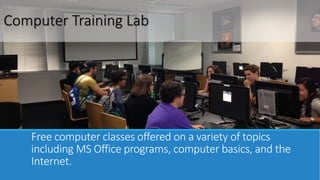 Computer Training Lab 
Free computer classes offered on a variety of topics 
including MS Office programs, computer basics, and the 
Internet. 
 