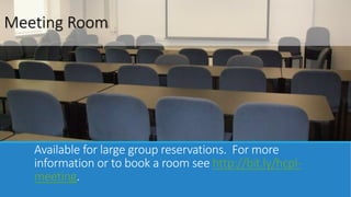 Meeting Room 
Available for large group reservations. For more 
information or to book a room see http://bit.ly/hcpl-meeting. 
 