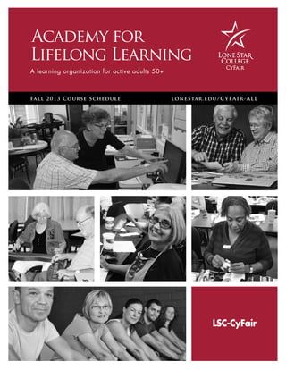 Academy for
Lifelong Learning
A learning organization for active adults 50+
Fall 2013 Course Schedule	 LoneStar.edu/CYFAIR-ALL
LSC-CyFair
 