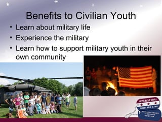 Benefits to Civilian Youth Learn about military life Experience the military  Learn how to support military youth in their own community 