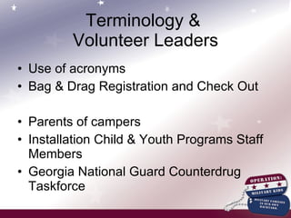 Terminology &  Volunteer Leaders Use of acronyms Bag & Drag Registration and Check Out Parents of campers Installation Child & Youth Programs Staff Members Georgia National Guard Counterdrug Taskforce 