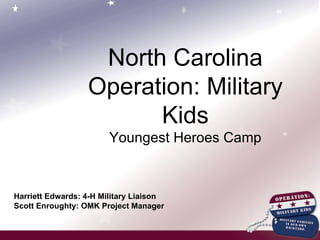 North Carolina Operation: Military Kids Youngest Heroes Camp Harriett Edwards: 4-H Military Liaison Scott Enroughty: OMK Project Manager 
