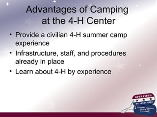 Advantages of Camping  at the 4-H Center Provide a civilian 4-H summer camp experience Infrastructure, staff, and procedures already in place Learn about 4-H by experience 