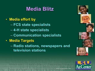 Media Blitz
• Media effort by
– FCS state specialists
– 4-H state specialists
– Communication specialists
• Media Targets
– Radio stations, newspapers and
television stations

 