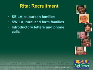 Rita: Recruitment
• SE LA, suburban families
• SW LA, rural and farm families
• Introductory letters and phone
calls

 