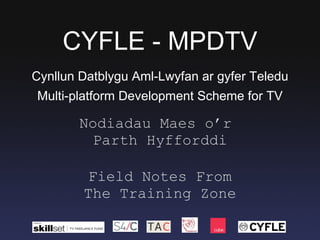 CYFLE - MPDTV Nodiadau Maes o’r  Parth Hyfforddi Field Notes From The Training Zone Multi-platform Development Scheme for TV Cynllun Datblygu Aml-Lwyfan ar gyfer Teledu 