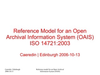 Reference Model for an Open Archival Information System (OAIS) ISO 14721:2003 Caeredin | Edinburgh 2006-10-13 