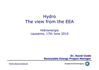 Hydro
              The view from the EEA
                          Hidroenergia
                    Lausanne, 17th June 2010




                                              Dr. David Clubb
                            Renewable Energy Project Manager

www.eea.europa.eu
 