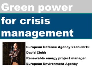 Green power for crisis management European Defence Agency 27/09/2010 David Clubb Renewable energy project manager European Environment Agency 